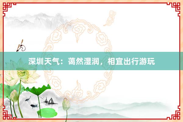 深圳天气：蔼然湿润，相宜出行游玩